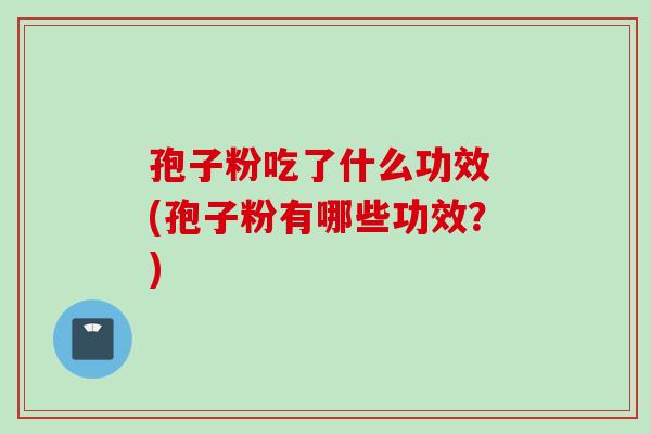孢子粉吃了什么功效 (孢子粉有哪些功效？)