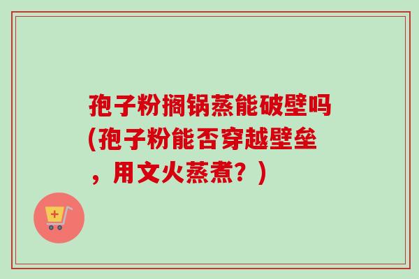 孢子粉搁锅蒸能破壁吗(孢子粉能否穿越壁垒，用文火蒸煮？)
