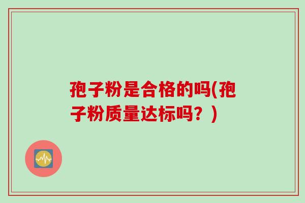 孢子粉是合格的吗(孢子粉质量达标吗？)