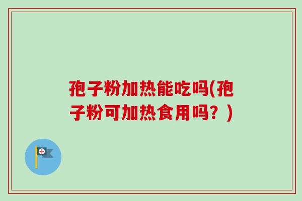 孢子粉加热能吃吗(孢子粉可加热食用吗？)
