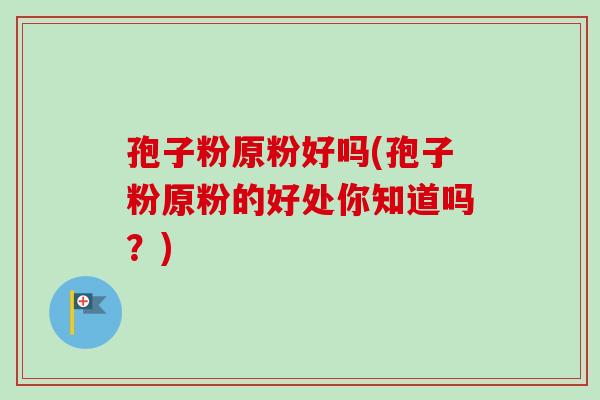 孢子粉原粉好吗(孢子粉原粉的好处你知道吗？)