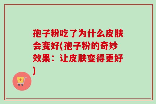 孢子粉吃了为什么皮肤会变好(孢子粉的奇妙效果：让皮肤变得更好)