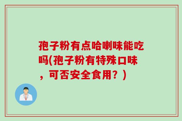 孢子粉有点哈喇味能吃吗(孢子粉有特殊口味,可否安全食用?) 孢子粉有点哈喇味能吃吗(孢子粉有特殊口味,可否安全食用?)