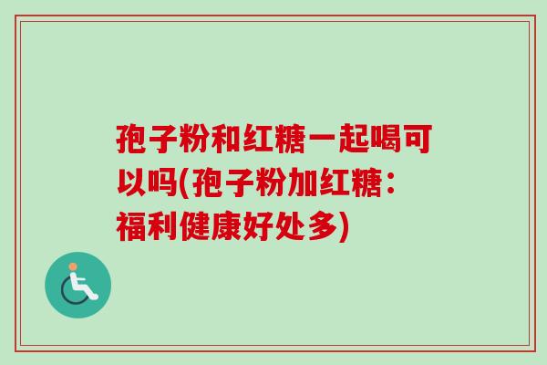 孢子粉和红糖一起喝可以吗(孢子粉加红糖：福利健康好处多)