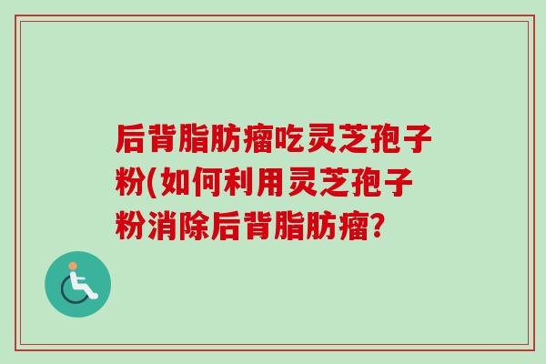 后背脂肪瘤吃灵芝孢子粉(如何利用灵芝孢子粉消除后背脂肪瘤？