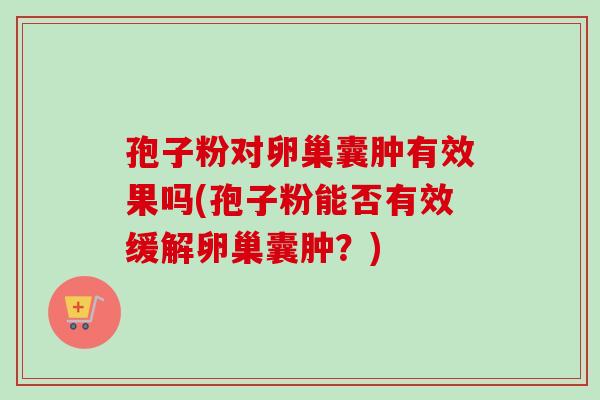 孢子粉对卵巢囊肿有效果吗(孢子粉能否有效缓解卵巢囊肿？)