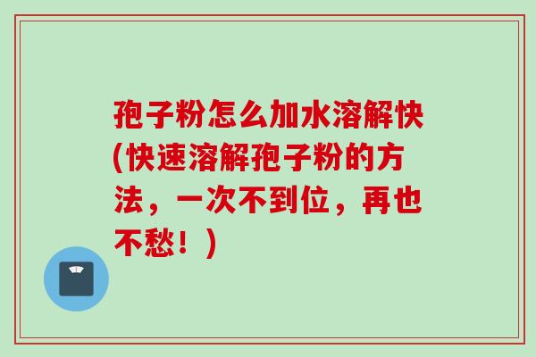 孢子粉怎么加水溶解快(快速溶解孢子粉的方法，一次不到位，再也不愁！)