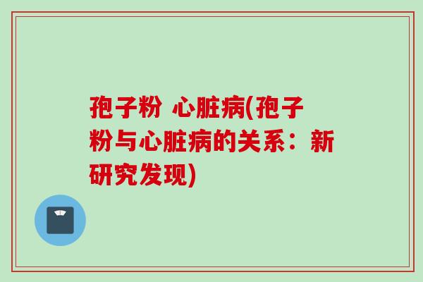 孢子粉 心脏病(孢子粉与心脏病的关系：新研究发现)