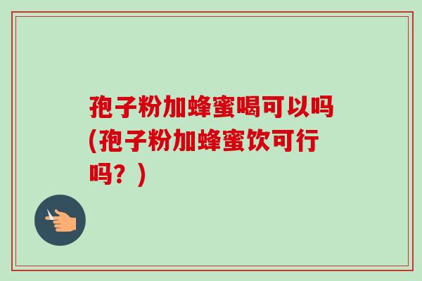 孢子粉加蜂蜜喝可以吗(孢子粉加蜂蜜饮可行吗？)