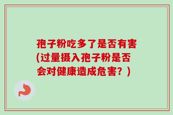 孢子粉吃多了是否有害(过量摄入孢子粉是否会对健康造成危害？)