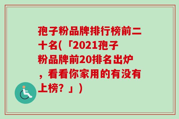孢子粉品牌排行榜前二十名(「2021孢子粉品牌前20排名出炉，看看你家用的有没有上榜？」)