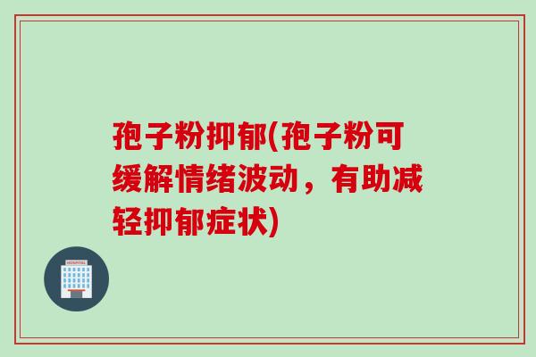 孢子粉抑郁(孢子粉可缓解情绪波动，有助减轻抑郁症状)