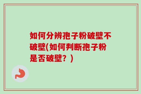 如何分辨孢子粉破壁不破壁(如何判断孢子粉是否破壁？)