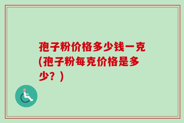 孢子粉价格多少钱一克(孢子粉每克价格是多少？)