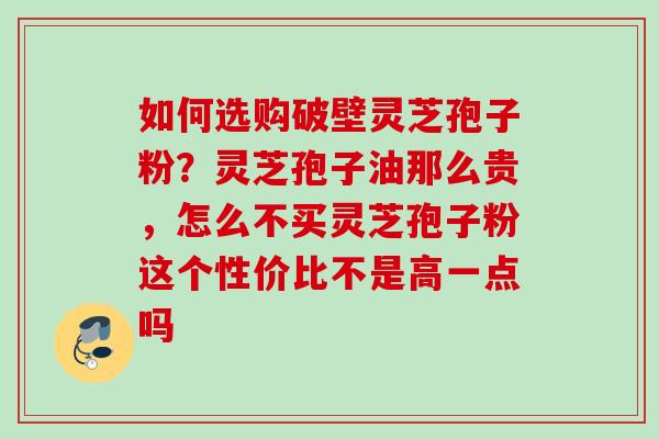 如何选购破壁灵芝孢子粉？灵芝孢子油那么贵，怎么不买灵芝孢子粉这个性价比不是高一点吗