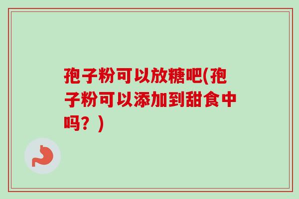 孢子粉可以放糖吧(孢子粉可以添加到甜食中吗？)
