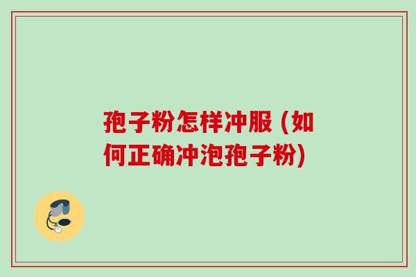 孢子粉怎样冲服 (如何正确冲泡孢子粉)