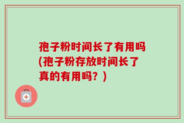 孢子粉时间长了有用吗(孢子粉存放时间长了真的有用吗?) 孢子粉时间长了有用吗(孢子粉存放时间长了真的有用吗?)