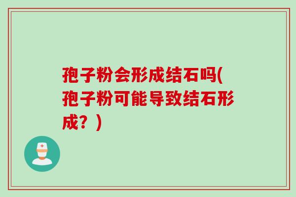 孢子粉会形成结石吗(孢子粉可能导致结石形成？)