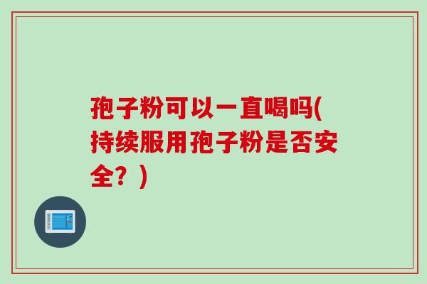 孢子粉可以一直喝吗(持续服用孢子粉是否安全？)