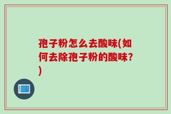 孢子粉怎么去酸味(如何去除孢子粉的酸味？)