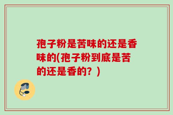 孢子粉是苦味的还是香味的(孢子粉到底是苦的还是香的？)