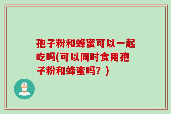 孢子粉和蜂蜜可以一起吃吗(可以同时食用孢子粉和蜂蜜吗？)