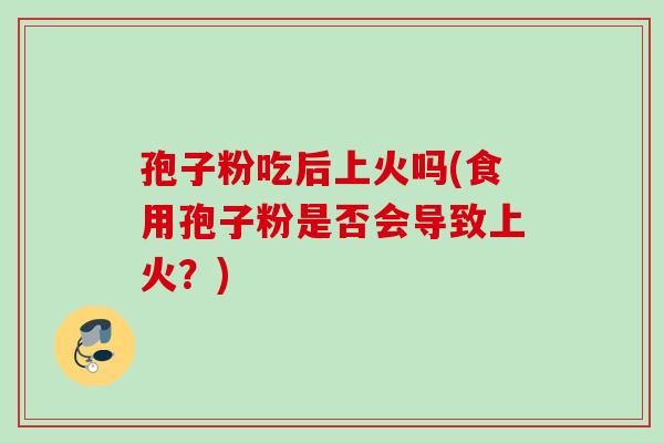 孢子粉吃后上火吗(食用孢子粉是否会导致上火？)