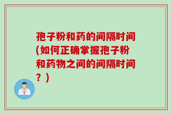 孢子粉和药的间隔时间(如何正确掌握孢子粉和药物之间的间隔时间？)