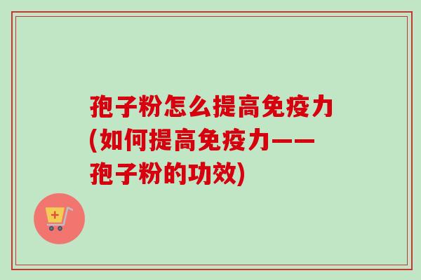 孢子粉怎么提高免疫力(如何提高免疫力——孢子粉的功效)