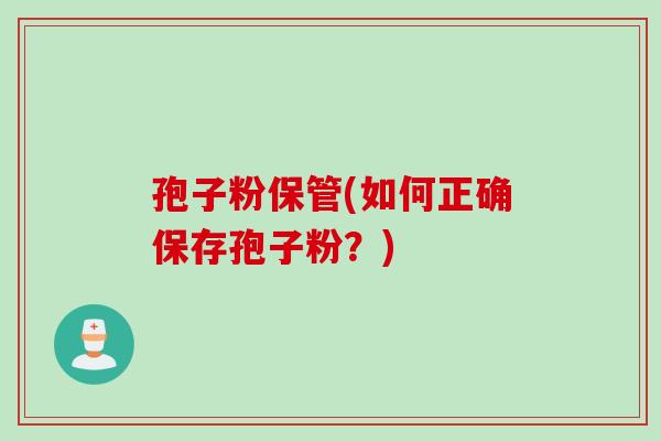 孢子粉保管(如何正确保存孢子粉？)