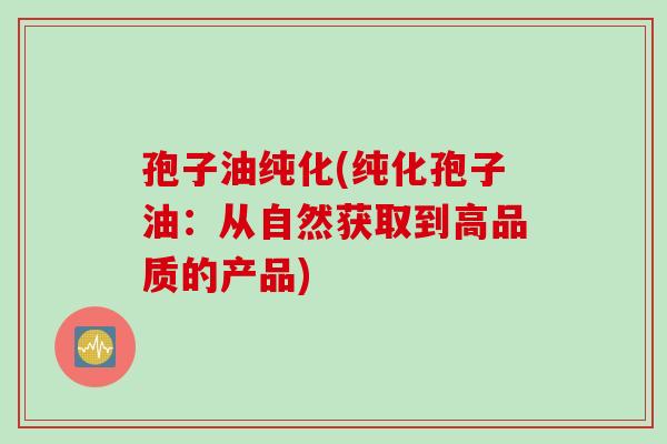 孢子油纯化(纯化孢子油：从自然获取到高品质的产品)
