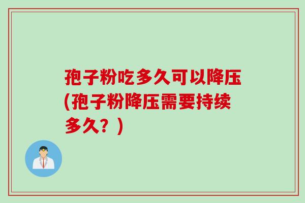 孢子粉吃多久可以降压(孢子粉降压需要持续多久？)