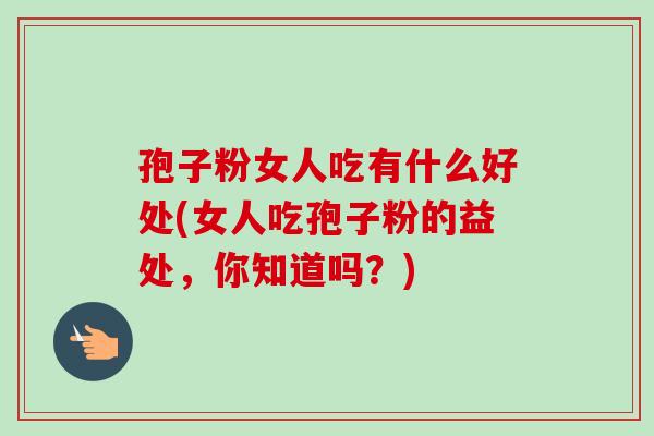 孢子粉女人吃有什么好处(女人吃孢子粉的益处,你知道吗?) 孢子粉女人吃有什么好处(女人吃孢子粉的益处,你知道吗?)