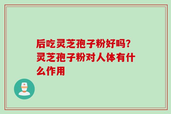 后吃灵芝孢子粉好吗?灵芝孢子粉对人体有什么作用 后吃灵芝孢子粉好吗?灵芝孢子粉对人体有什么作用