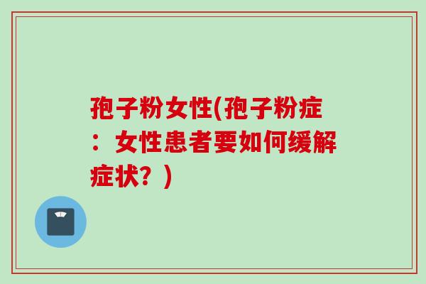 孢子粉女性(孢子粉症：女性患者要如何缓解症状？)
