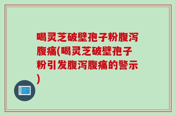 喝灵芝破壁孢子粉腹泻腹痛(喝灵芝破壁孢子粉引发腹泻腹痛的警示)