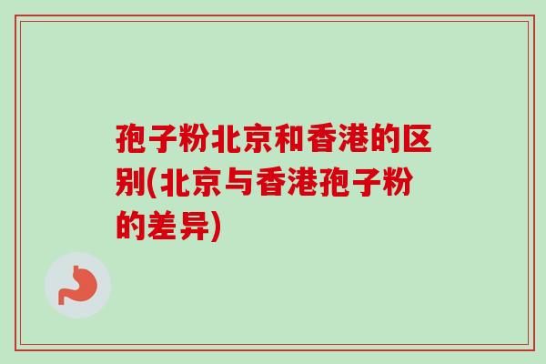 孢子粉北京和香港的区别(北京与香港孢子粉的差异)