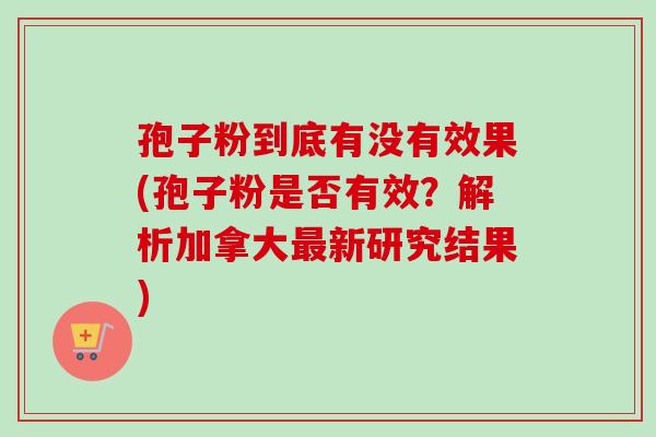 孢子粉到底有没有效果(孢子粉是否有效？解析加拿大最新研究结果)