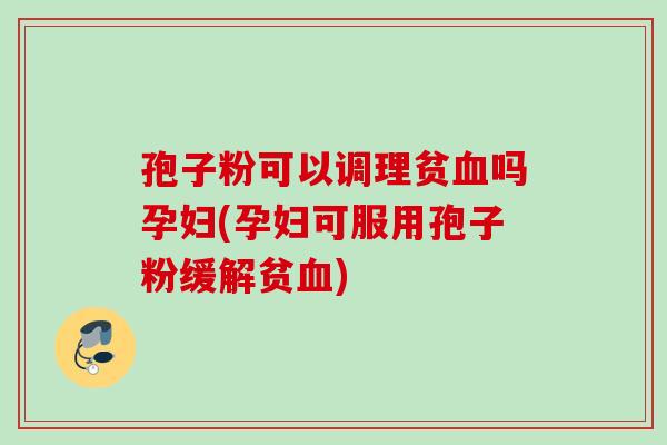 孢子粉可以调理贫血吗孕妇(孕妇可服用孢子粉缓解贫血)