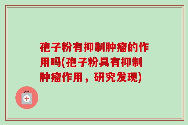 孢子粉有抑制肿瘤的作用吗(孢子粉具有抑制肿瘤作用，研究发现)