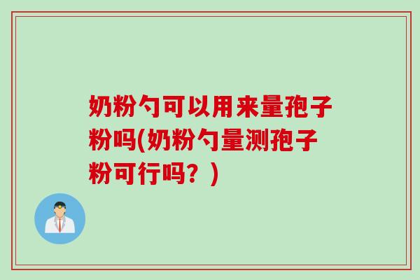 奶粉勺可以用来量孢子粉吗(奶粉勺量测孢子粉可行吗?) 奶粉勺可以用来量孢子粉吗(奶粉勺量测孢子粉可行吗?)