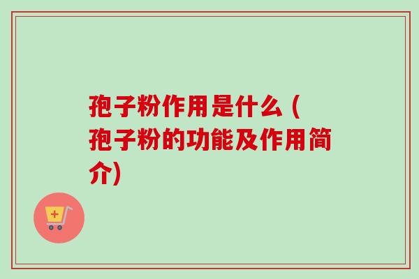 孢子粉作用是什么 (孢子粉的功能及作用简介)