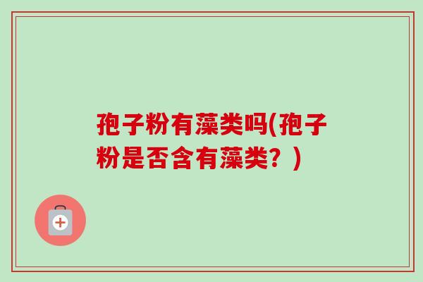 孢子粉有藻类吗(孢子粉是否含有藻类？)
