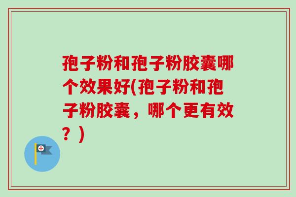 孢子粉和孢子粉胶囊哪个效果好(孢子粉和孢子粉胶囊，哪个更有效？)