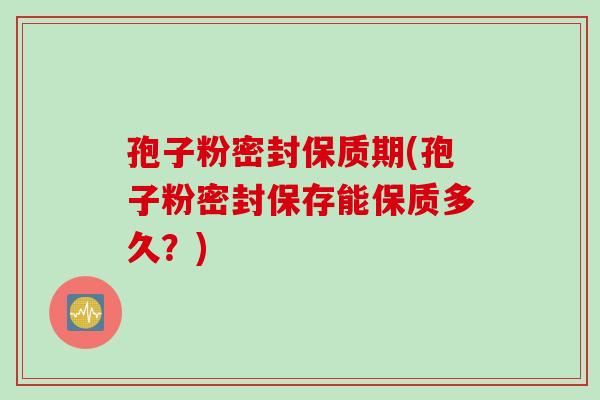 孢子粉密封保质期(孢子粉密封保存能保质多久？)
