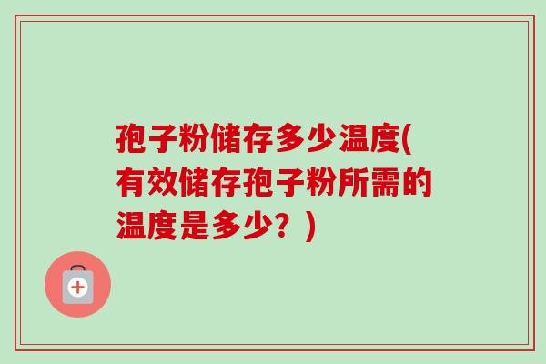 孢子粉储存多少温度(有效储存孢子粉所需的温度是多少?) 孢子粉储存多少温度(有效储存孢子粉所需的温度是多少?)
