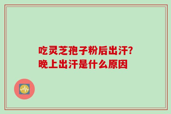 吃灵芝孢子粉后出汗？晚上出汗是什么原因