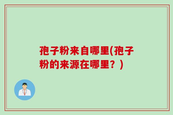 孢子粉来自哪里(孢子粉的来源在哪里?) 孢子粉来自哪里(孢子粉的来源在哪里?)