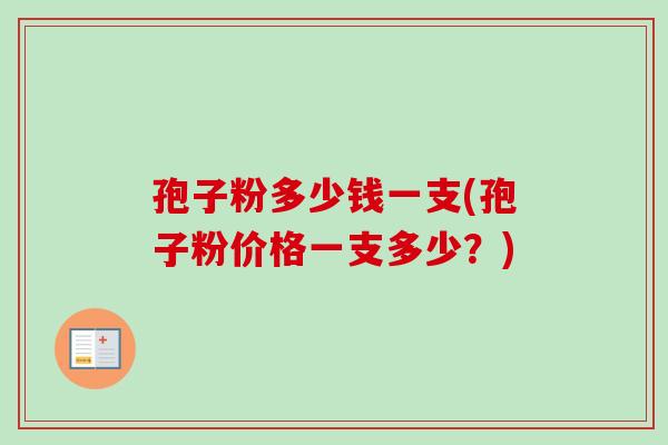 孢子粉多少钱一支(孢子粉价格一支多少？)